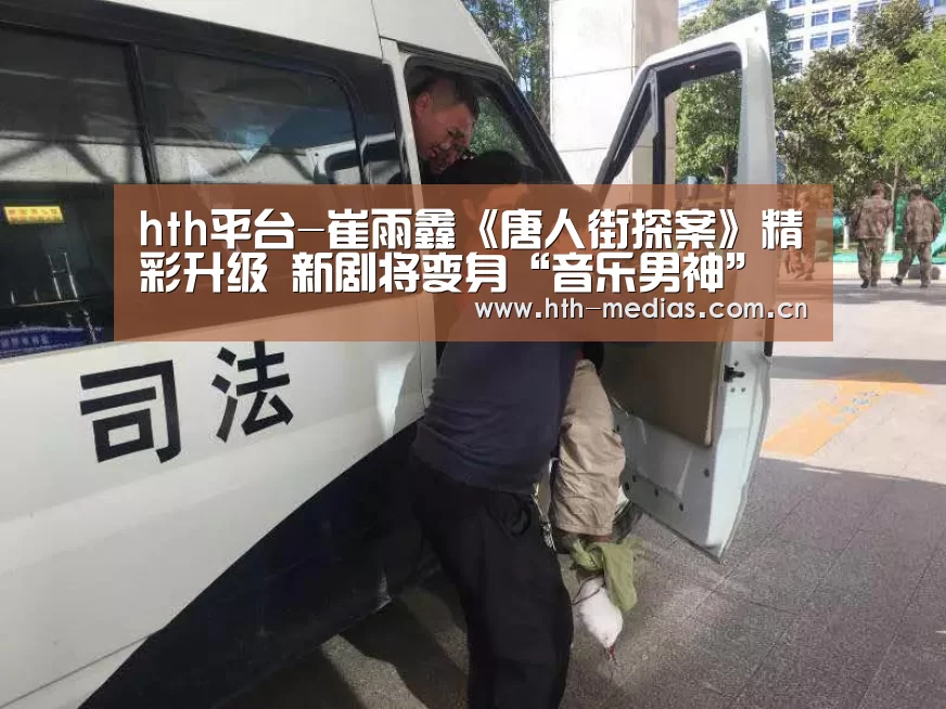 hth平台-崔雨鑫《唐人街探案》精彩升级  新剧将变身“音乐男神”